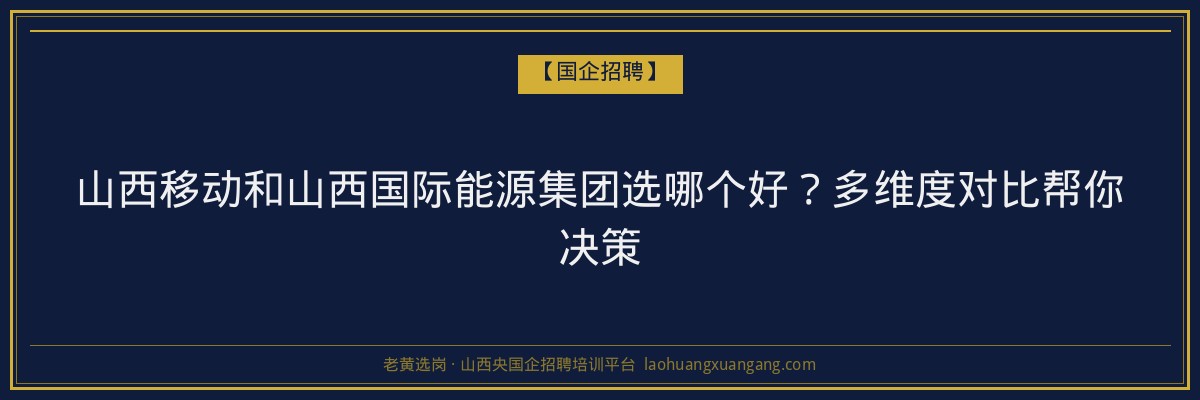 山西移动和山西国际能源集团选哪个好？多维度对比帮你决策 - 老黄选岗