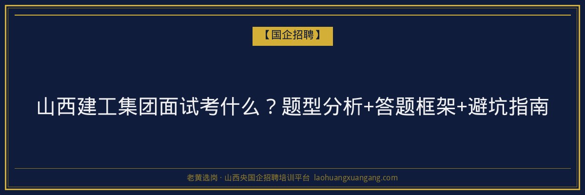 山西建工集团面试考什么？题型分析+答题框架+避坑指南 - 老黄选岗
