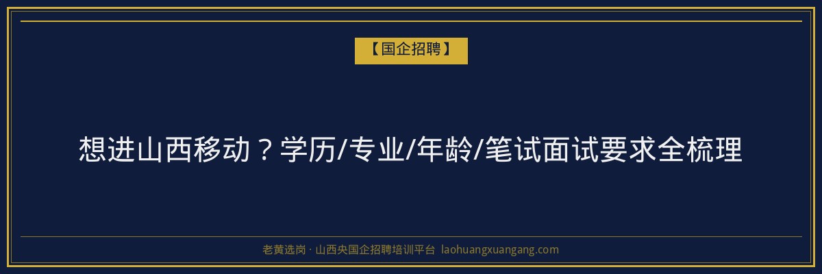 想进山西移动？学历/专业/年龄/笔试面试要求全梳理 - 老黄选岗