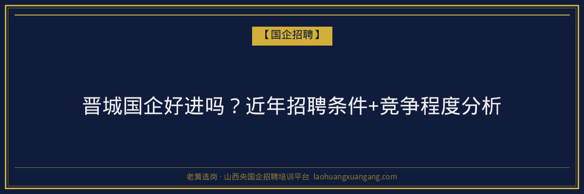 晋城国企好进吗？近年招聘条件+竞争程度分析 - 老黄选岗