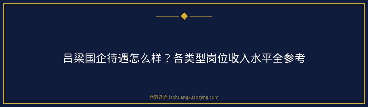 吕梁国企待遇怎么样？各类型岗位收入水平全参考 - 要点