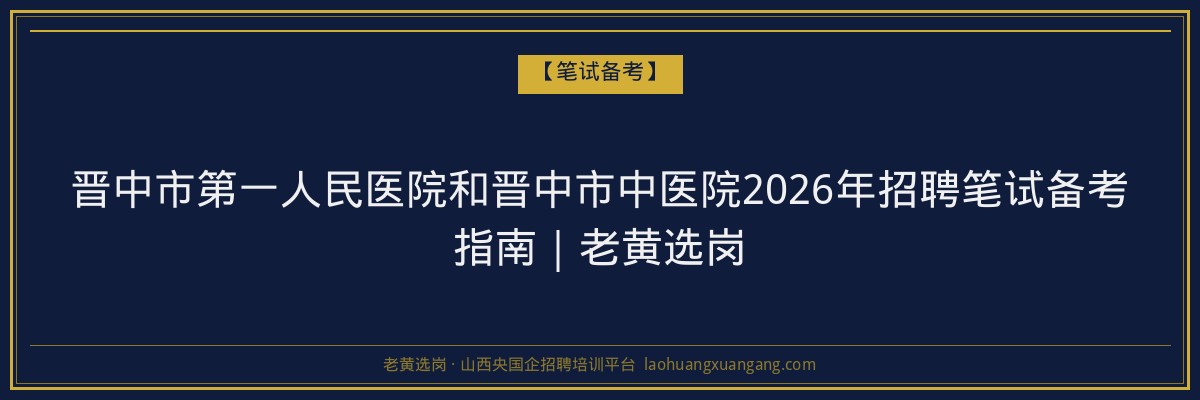 晋中市第一人民医院和晋中市中医院2026年招聘笔试备考指南｜老黄选岗 - 老黄选岗