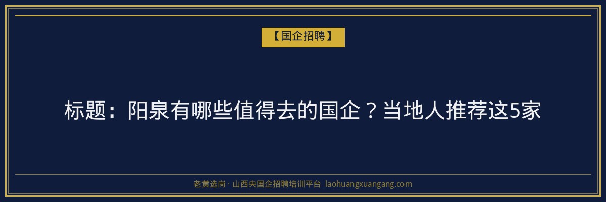标题：阳泉有哪些值得去的国企？当地人推荐这5家 - 老黄选岗
