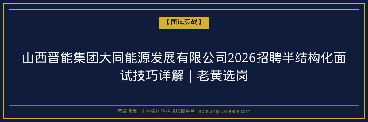 山西晋能集团大同能源发展有限公司2026招聘半结构化面试技巧详解｜老黄选岗 - 老黄选岗