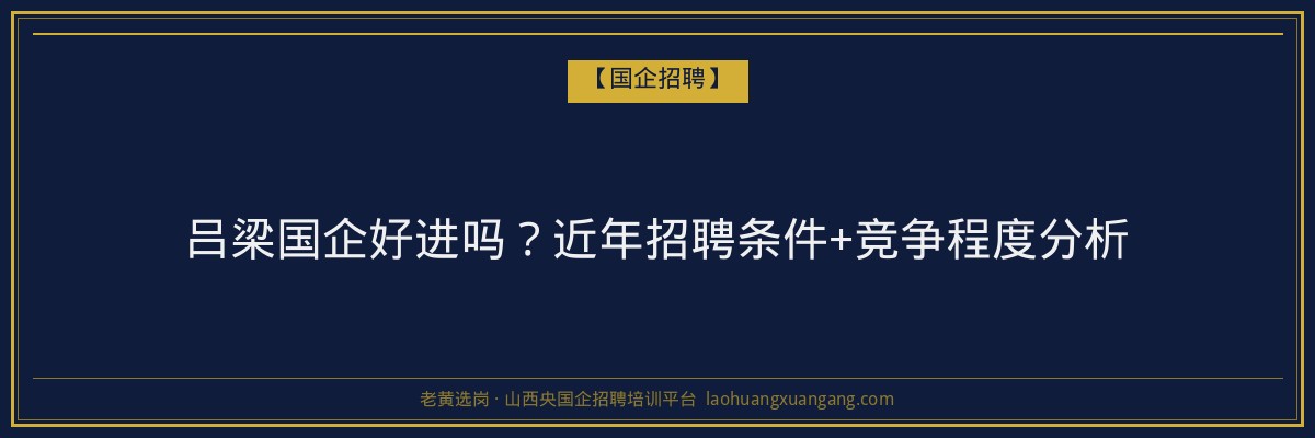吕梁国企好进吗？近年招聘条件+竞争程度分析 - 老黄选岗