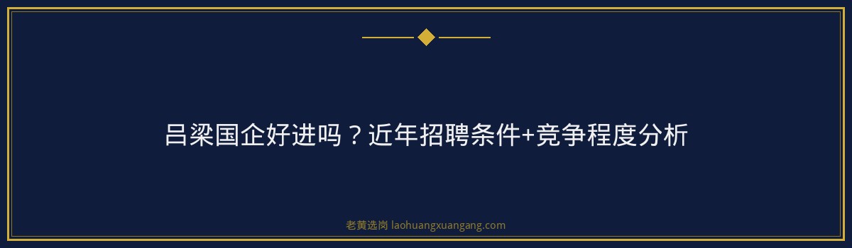 吕梁国企好进吗？近年招聘条件+竞争程度分析 - 要点