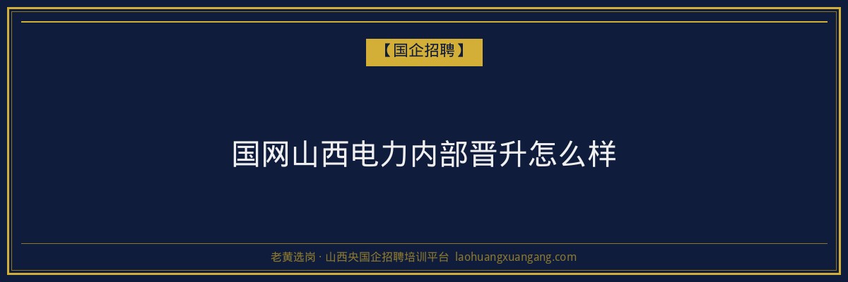 国网山西电力内部晋升怎么样 - 老黄选岗