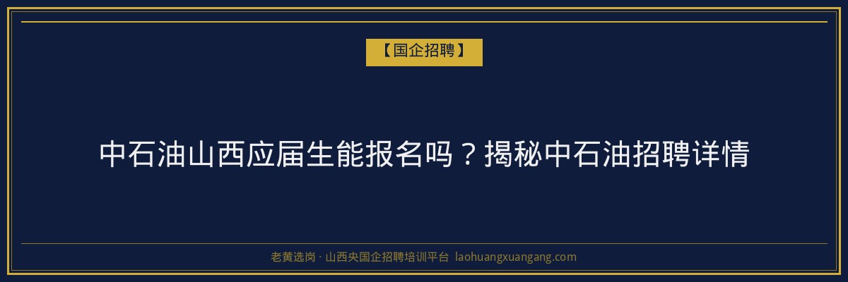 中石油山西应届生能报名吗？揭秘中石油招聘详情 - 老黄选岗