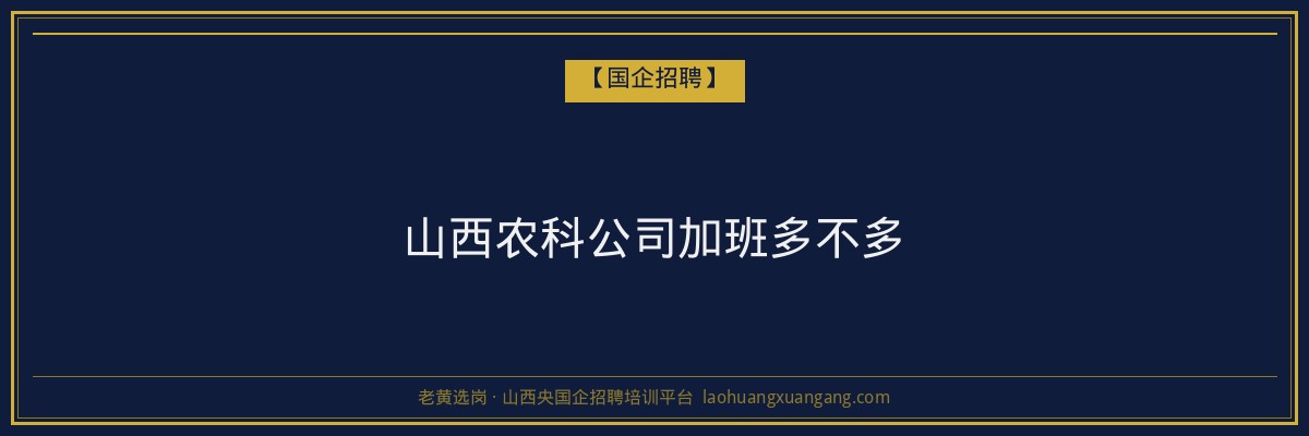 山西农科公司加班多不多 - 老黄选岗
