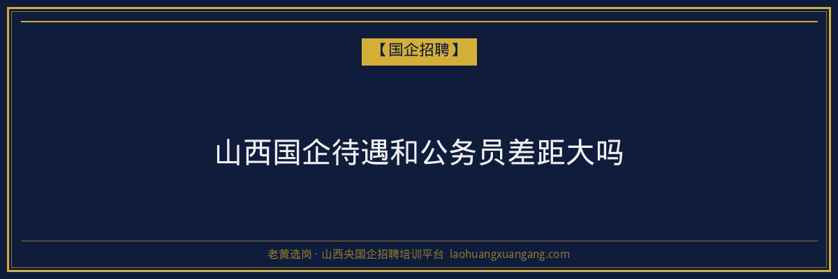 山西国企待遇和公务员差距大吗 - 老黄选岗