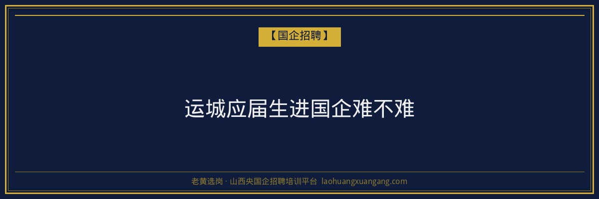 运城应届生进国企难不难 - 老黄选岗