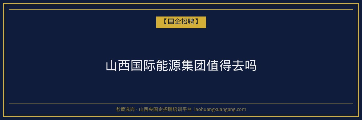 山西国际能源集团值得去吗 - 老黄选岗