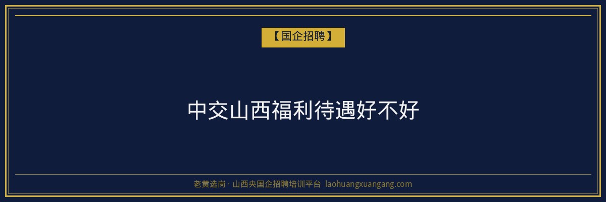 中交山西福利待遇好不好 - 老黄选岗