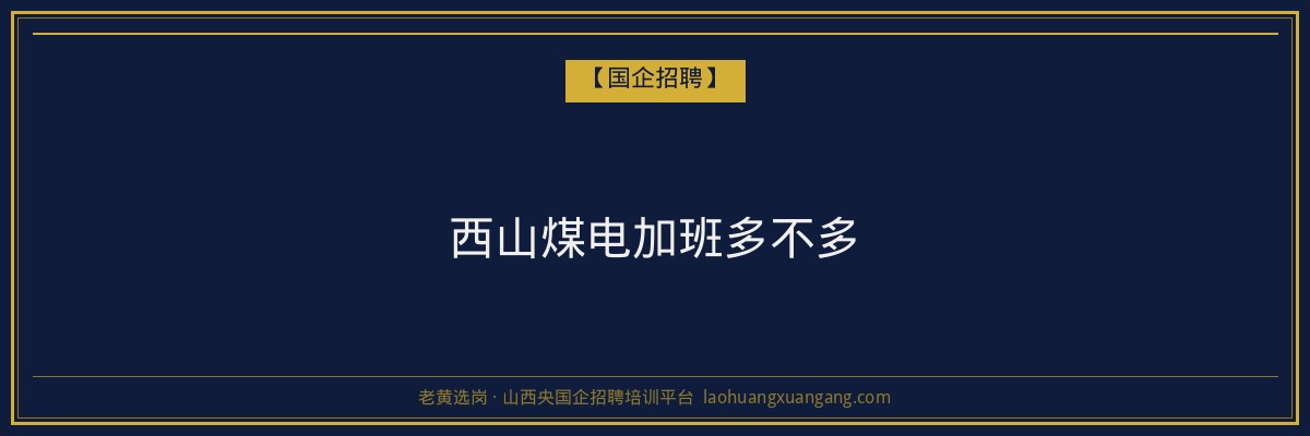 西山煤电加班多不多 - 老黄选岗