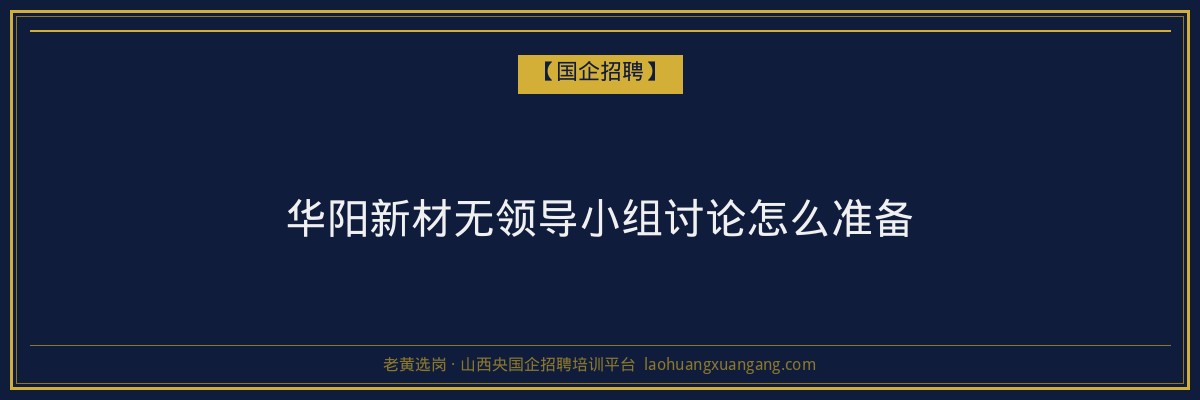华阳新材无领导小组讨论怎么准备 - 老黄选岗