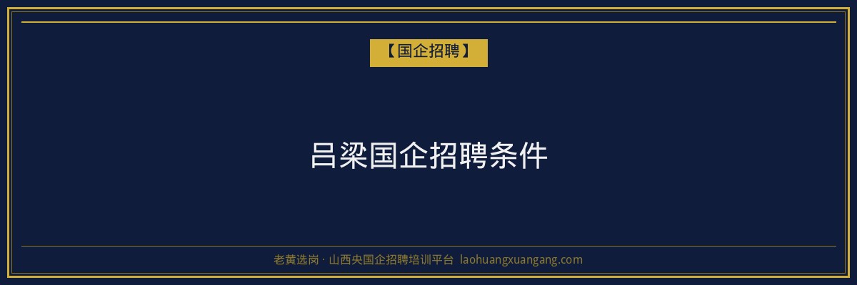 吕梁国企招聘条件 - 老黄选岗
