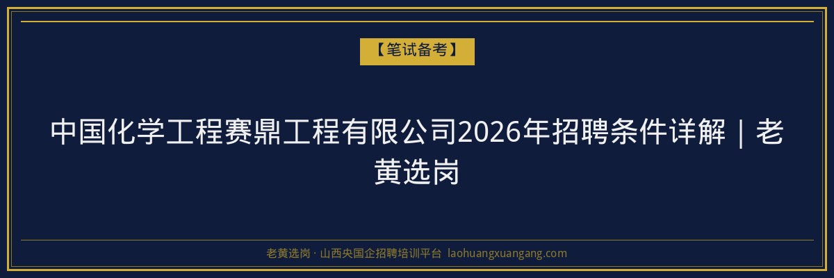 中国化学工程赛鼎工程有限公司2026年招聘条件详解｜老黄选岗 - 老黄选岗