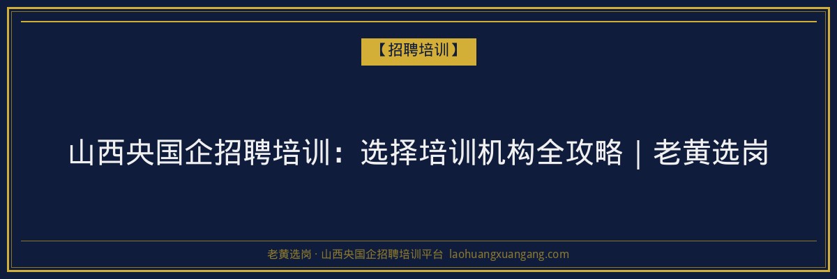 山西央国企招聘培训：选择培训机构全攻略｜老黄选岗 - 老黄选岗