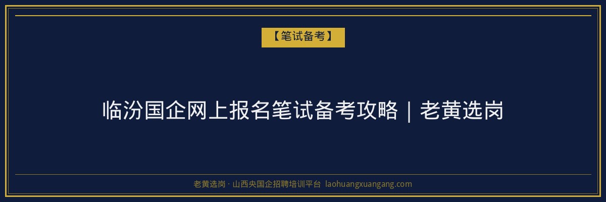 临汾国企网上报名笔试备考攻略｜老黄选岗 - 老黄选岗