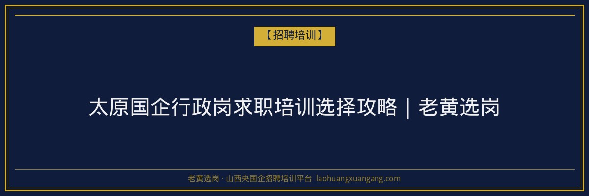 太原国企行政岗求职培训选择攻略｜老黄选岗 - 老黄选岗