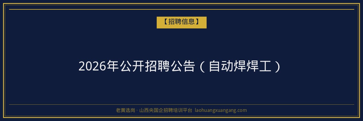 2026年公开招聘公告（自动焊焊工） - 老黄选岗