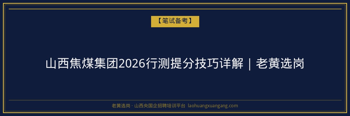 山西焦煤集团2026行测提分技巧详解｜老黄选岗 - 老黄选岗