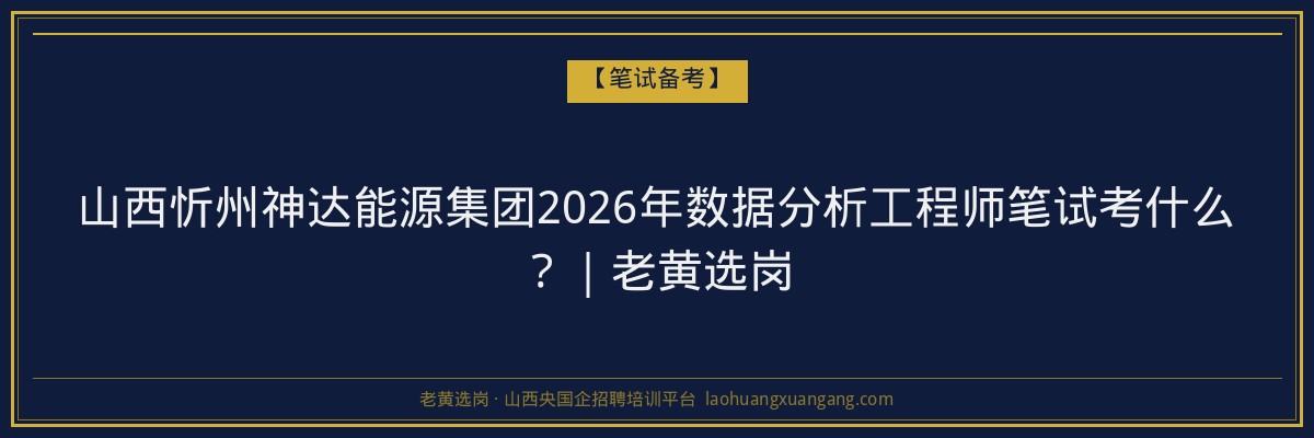 山西忻州神达能源集团2026年数据分析工程师笔试考什么？｜老黄选岗 - 老黄选岗