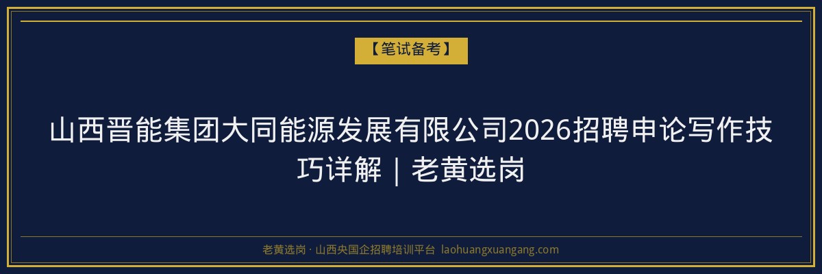 山西晋能集团大同能源发展有限公司2026招聘申论写作技巧详解｜老黄选岗 - 老黄选岗