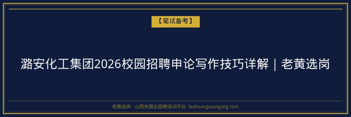 潞安化工集团2026校园招聘申论写作技巧详解｜老黄选岗 - 老黄选岗