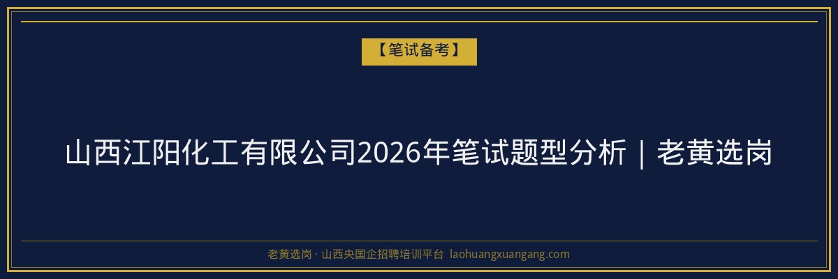 山西江阳化工有限公司2026年笔试题型分析｜老黄选岗 - 老黄选岗