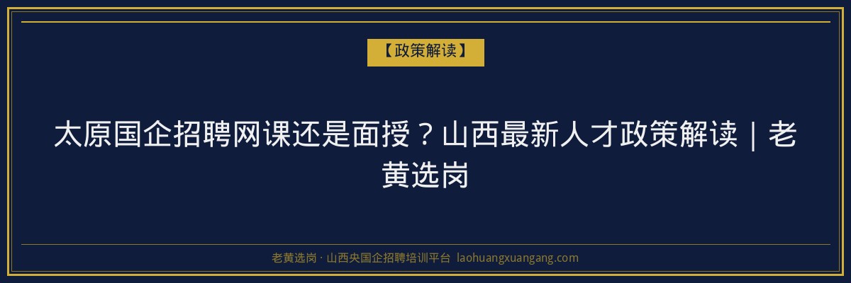 太原国企招聘网课还是面授？山西最新人才政策解读｜老黄选岗 - 老黄选岗