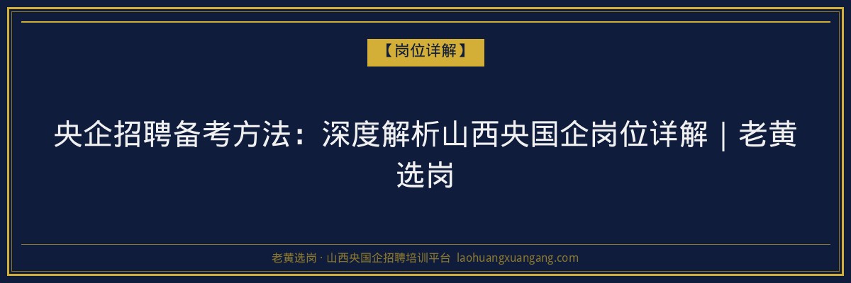 央企招聘备考方法：深度解析山西央国企岗位详解｜老黄选岗 - 老黄选岗
