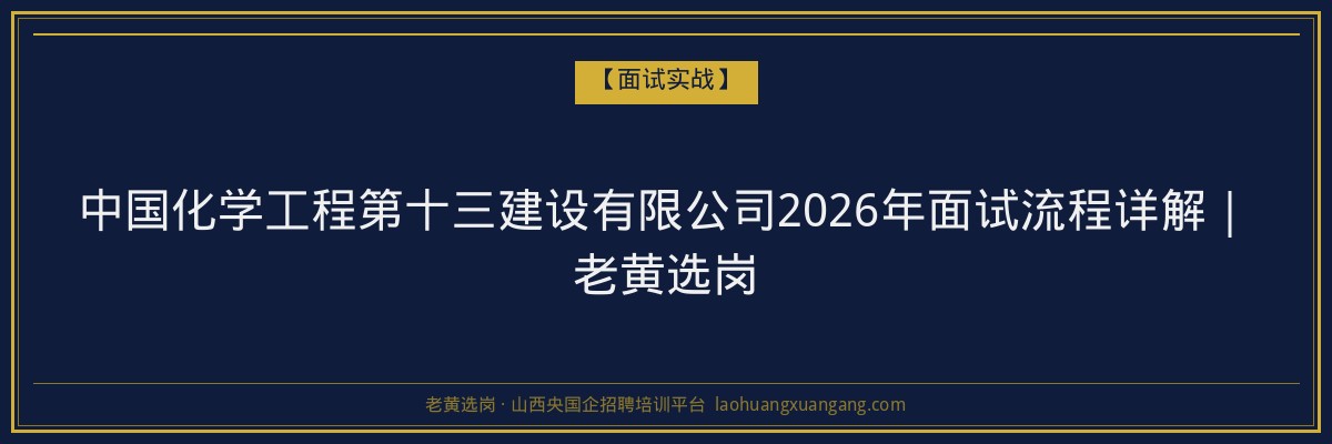 中国化学工程第十三建设有限公司2026年面试流程详解｜老黄选岗 - 老黄选岗