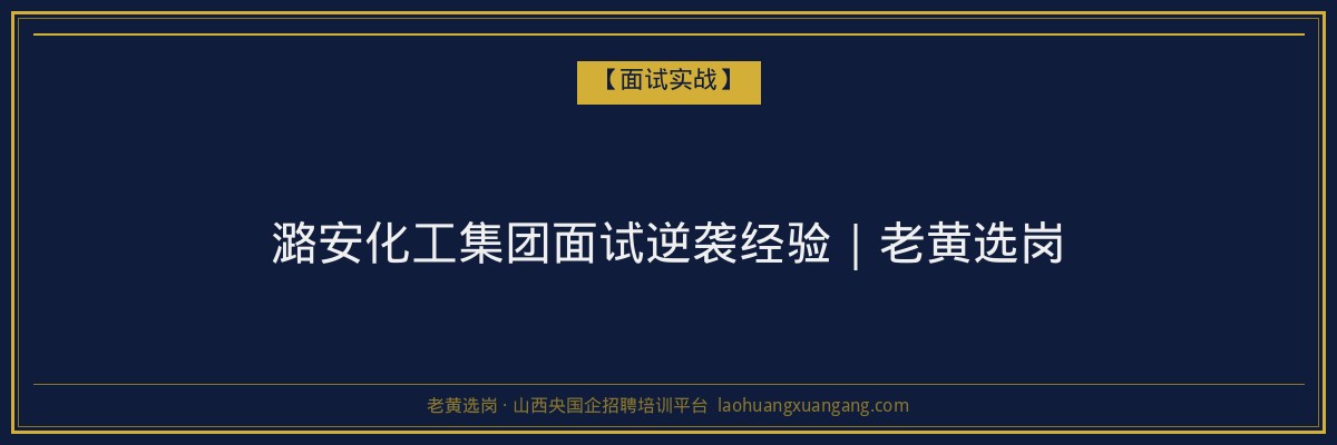 潞安化工集团面试逆袭经验|老黄选岗 - 老黄选岗