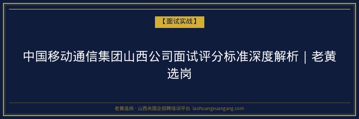 中国移动通信集团山西公司面试评分标准深度解析｜老黄选岗 - 老黄选岗