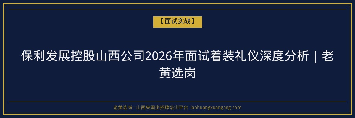 保利发展控股山西公司2026年面试着装礼仪深度分析｜老黄选岗 - 老黄选岗