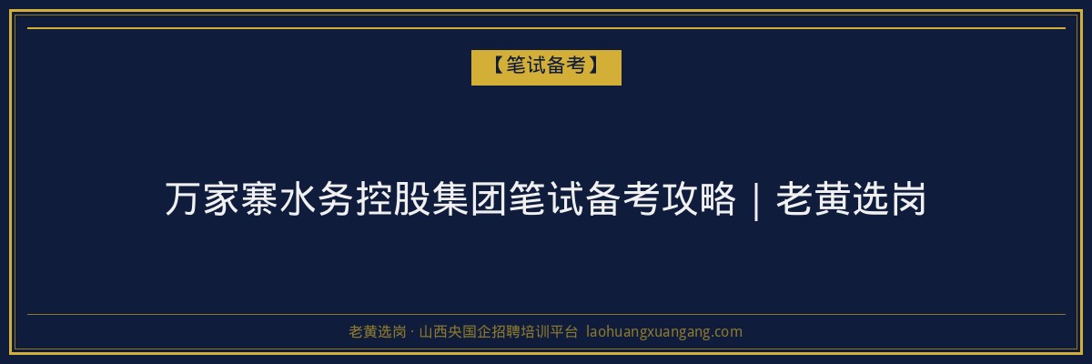 万家寨水务控股集团笔试备考攻略｜老黄选岗 - 老黄选岗