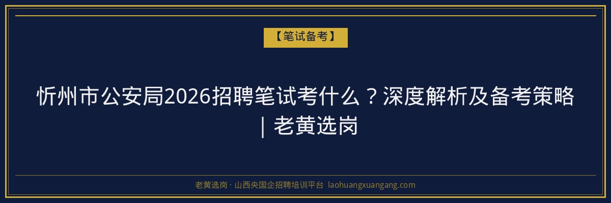 忻州市公安局2026招聘笔试考什么？深度解析及备考策略｜老黄选岗 - 老黄选岗