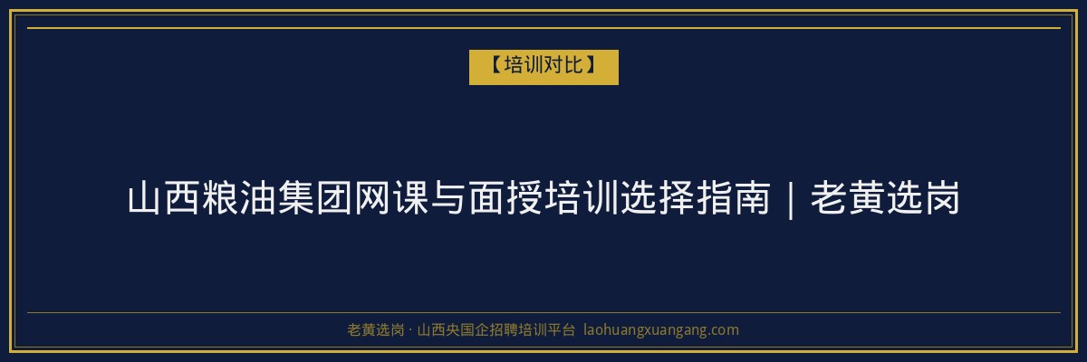 山西粮油集团网课与面授培训选择指南|老黄选岗 - 老黄选岗