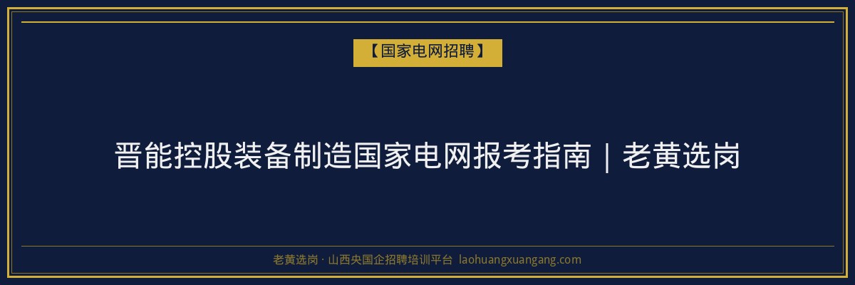 晋能控股装备制造国家电网报考指南｜老黄选岗 - 老黄选岗