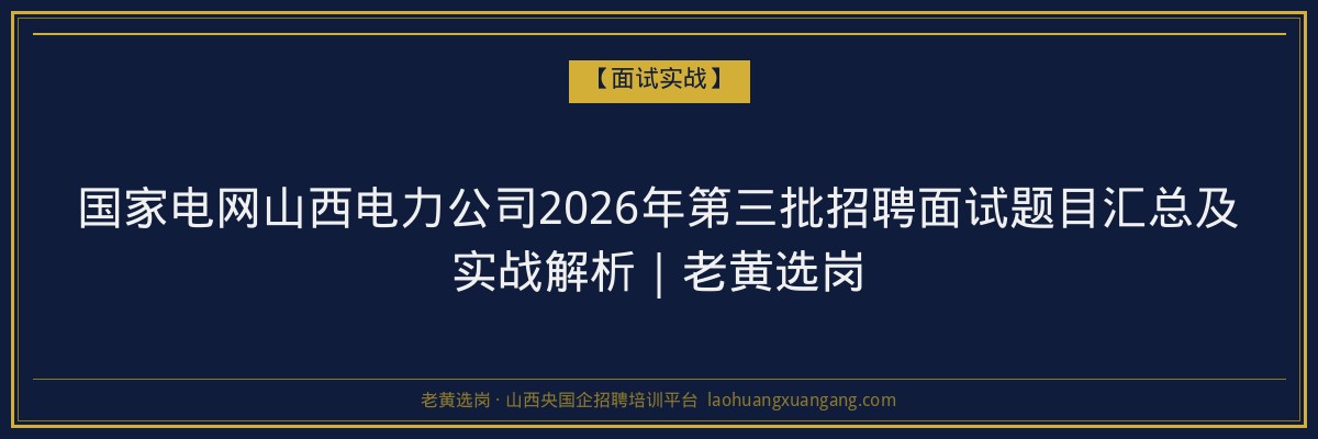 国家电网山西电力公司2026年第三批招聘面试题目汇总及实战解析｜老黄选岗 - 老黄选岗