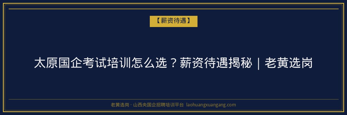 太原国企考试培训怎么选？薪资待遇揭秘｜老黄选岗 - 老黄选岗