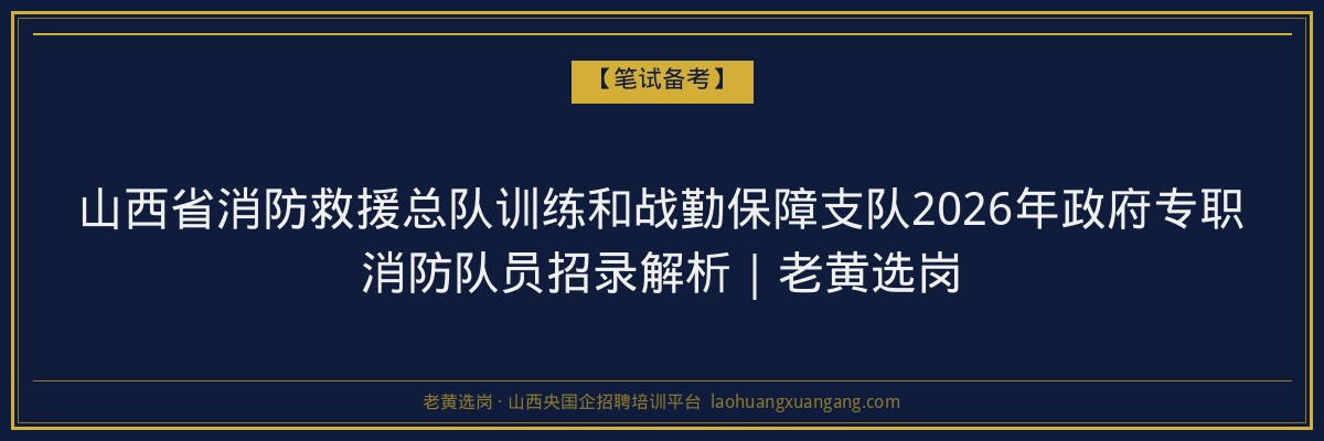 山西省消防救援总队训练和战勤保障支队2026年政府专职消防队员招录解析｜老黄选岗 - 老黄选岗
