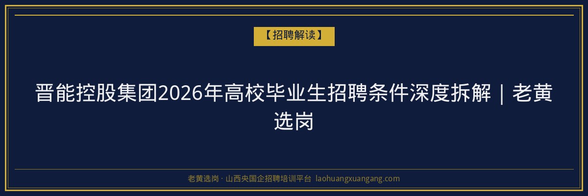晋能控股集团2026年高校毕业生招聘条件深度拆解｜老黄选岗 - 老黄选岗
