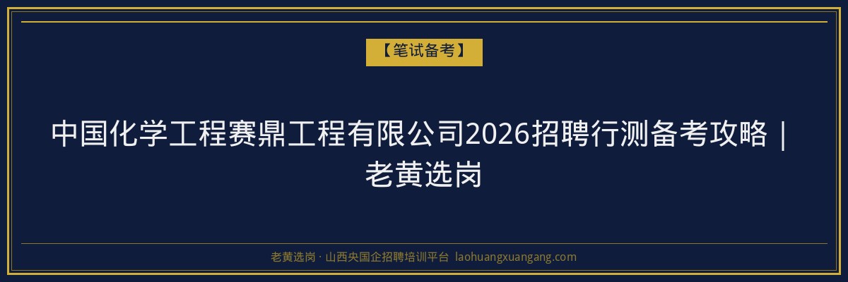 中国化学工程赛鼎工程有限公司2026招聘行测备考攻略｜老黄选岗 - 老黄选岗