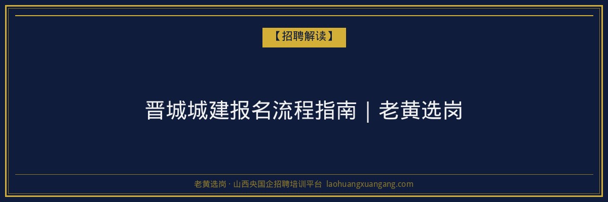 晋城城建报名流程指南｜老黄选岗 - 老黄选岗