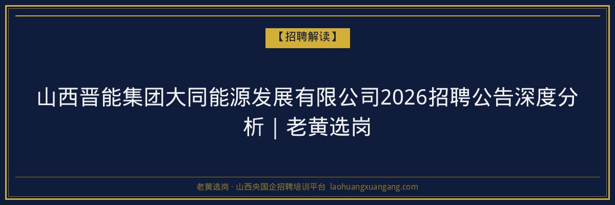 山西晋能集团大同能源发展有限公司2026招聘公告深度分析｜老黄选岗 - 老黄选岗