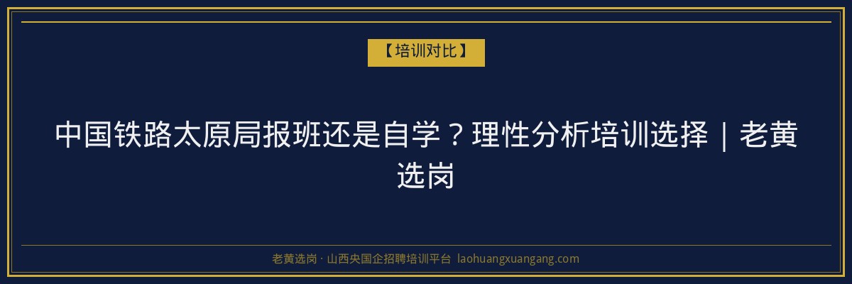 中国铁路太原局报班还是自学？理性分析培训选择｜老黄选岗 - 老黄选岗