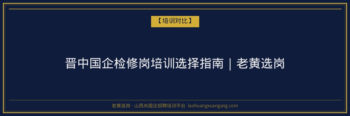 晋中国企检修岗培训选择指南｜老黄选岗 - 老黄选岗