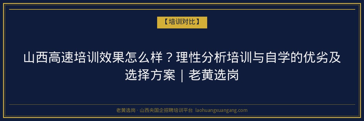 山西高速培训效果怎么样？理性分析培训与自学的优劣及选择方案｜老黄选岗 - 老黄选岗